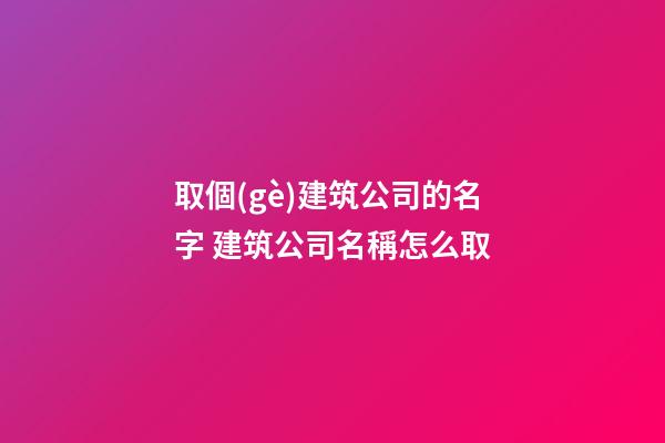 取個(gè)建筑公司的名字 建筑公司名稱怎么取-第1張-公司起名-玄機(jī)派